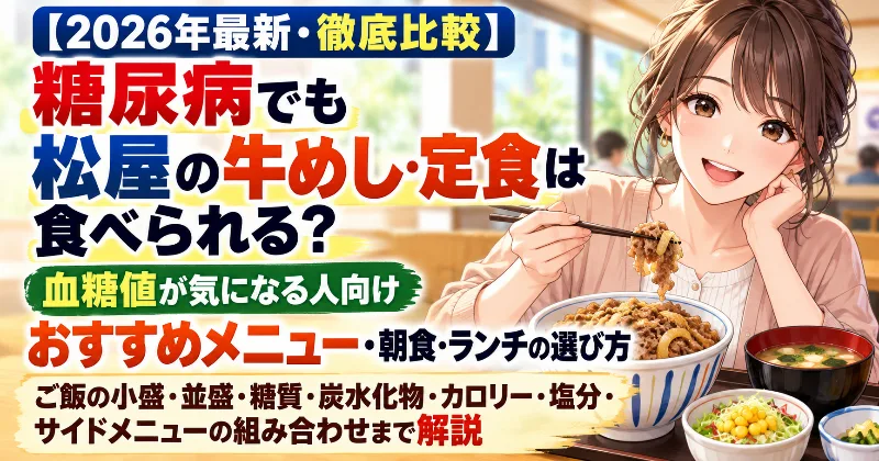 【2026年最新・徹底比較】糖尿病でも松屋の牛めし・定食は食べられる？血糖値が気になる人向けおすすめメニュー・朝食・ランチの選び方｜ご飯の小盛・並盛・糖質・炭水化物・カロリー・塩分・サイドメニューの組み合わせまで解説